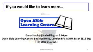 If you would like to learn more…
The Bible comes from God 17
Every Sunday (God willing) at 3.00pm
Open Bible Learning Centre, Basildon Drive, Laindon BASILDON, Essex SS15 5QL
(Tel: 0800 0197125)
 