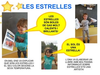 LES ESTRELLES
LES
ESTRELLES
SÓN BOLES
DE GAS MOLT
CALENTS I
BRILLANTS!.
EN BIEL ENS VA EXPLICAR
QUÈ SÓN LES ESTRELLES I
EL SEU COLOR SEGONS LA
SEVA TEMPERATURA.
L’ONA VA ELABORAR UN
LLIBRE AMB MOLTÍSSIMA
INFORMACIÓ SOBRE
ESTRELLES! ETS UNA
ARTISTA!
EL SOL ÉS
UNA
ESTRELLA!
 