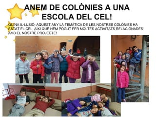 ANEM DE COLÒNIES A UNA
ESCOLA DEL CEL!
QUINA IL·LUSIÓ, AQUEST ANY LA TEMÀTICA DE LES NOSTRES COLÒNIES HA
ESTAT EL CEL, AIXÍ QUE HEM POGUT FER MOLTES ACTIVITATS RELACIONADES
AMB EL NOSTRE PROJECTE!
 