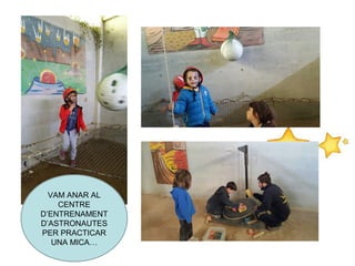 VAM ANAR AL
CENTRE
D’ENTRENAMENT
D’ASTRONAUTES
PER PRACTICAR
UNA MICA…
 