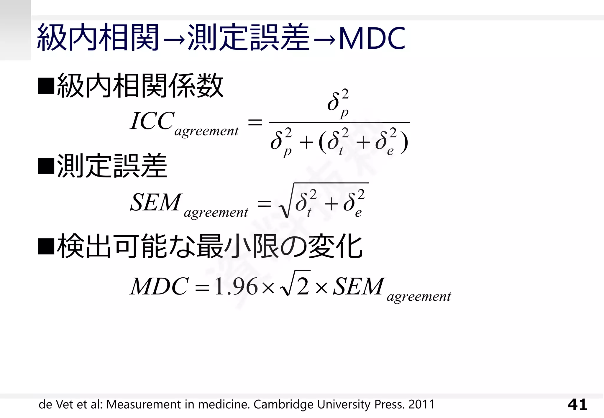 級内相関→測定誤差→MDC 
級内相関係数 
測定誤差 
検出可能な最小限の変化 
de Vet et al: Measurement in medicine. Cambridge University Press. 2011 41 
( ) 2 2 2 
2 
p t e 
p 
agreement δ δ δ 
δ 
ICC 
  
 
2 2 
agreement t e SEM  δ  δ 
agreement MDC 1.96 2  SEM 
 