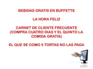 BEBIDAS GRATIS EN BUFFETTELA HORA FELIZCARNET DE CLIENTE FRECUENTE(COMPRA CUATRO DIAS Y EL QUINTO LA COMIDA GRATIS)EL QUE SE COMO 5 TORTAS NO LAS PAGA