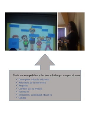 María José no supo hablar sobre los resultados que se espera alcanzar:
 Desempeño, eficacia, eficiencia
 Relevancia de la institución
 Propósito
 Cambios que se propuso
 Formación
 Estudiantes, comunidad educativa
 Calidad
 
