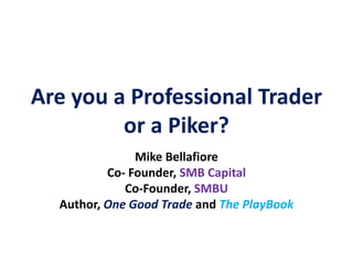 Are you a Professional Trader
         or a Piker?
               Mike Bellafiore
          Co- Founder, SMB Capital
             Co-Founder, SMBU
  Author, One Good Trade and The PlayBook
 
