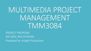 MULTIMEDIA PROJECT
MANAGEMENT
TMM3084
PROJECT PROPOSAL
SIR AZRIL BIN OTHMAN
Prepared by: Knight Production
 