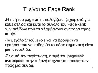 12
Τι είναι το Page Rank
●Η τιμή του pagerank υπολογίζεται ξεχωριστά για
κάθε σελίδα και είναι το σύνολο του PageRank
των ...