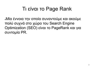 3
Τι είναι το Page Rank
●Μία έννοια την οποία συναντούμε και ακούμε
πολύ συχνά στο χώρο του Search Engine
Optimization (SEO) είναι το PageRank και για
συντομία PR.
 