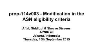 prop-114v003 - Modification in the
ASN eligibility criteria
Aftab Siddiqui & Skeeve Stevens
APNIC 40
Jakarta, Indonesia
Thursday, 10th September 2015
 