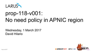 2017#apricot2017
prop-118-v001:
No need policy in APNIC region
Wednesday, 1 March 2017
David Hilario
 