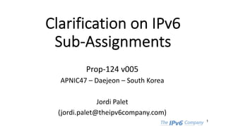 Clarification on IPv6
Sub-Assignments
Prop-124 v005
APNIC47 – Daejeon – South Korea
Jordi Palet
(jordi.palet@theipv6company.com)
1
 