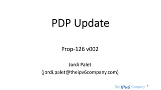 PDP Update
Prop-126 v002
Jordi Palet
(jordi.palet@theipv6company.com)
1
 