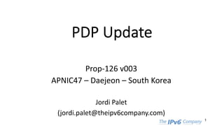 PDP Update
Prop-126 v003
APNIC47 – Daejeon – South Korea
Jordi Palet
(jordi.palet@theipv6company.com)
1
 