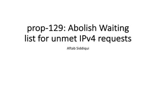 prop-129: Abolish Waiting
list for unmet IPv4 requests
Aftab Siddiqui
 