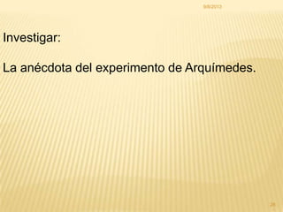 9/8/2013
28
Investigar:
La anécdota del experimento de Arquímedes.
 