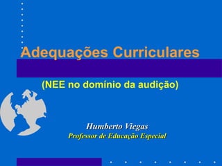 Adequações Curriculares

  (NEE no domínio da audição)



            Humberto Viegas
       Professor de Educação Especial
 