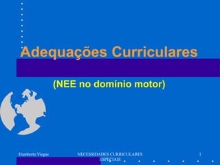 Adequações Curriculares

                  (NEE no domínio motor)




Humberto Viegas       NECESSIDADES CURRICULARES   1
                               ESPECIAIS
 