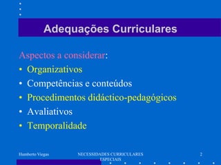 Adequações Curriculares

Aspectos a considerar:
• Organizativos
• Competências e conteúdos
• Procedimentos didáctico-pedagógicos
• Avaliativos
• Temporalidade

Humberto Viegas   NECESSIDADES CURRICULARES   2
                           ESPECIAIS
 