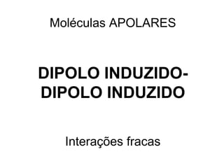Moléculas APOLARES
DIPOLO INDUZIDO-
DIPOLO INDUZIDO
Interações fracas
 