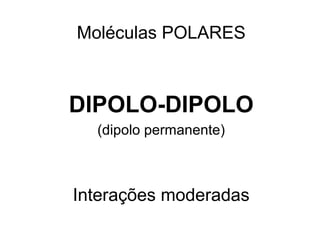 Moléculas POLARES
DIPOLO-DIPOLO
(dipolo permanente)
Interações moderadas
 