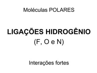 Moléculas POLARES
LIGAÇÕES HIDROGÊNIO
(F, O e N)
Interações fortes
 