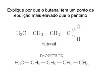 Explique por que o butanal tem um ponto de
ebulição mais elevado que o pentano
 