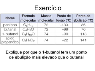 Exercício
Explique por que o 1-butanol tem um ponto
de ebulição mais elevado que o butanal
 