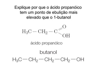 Explique por que o ácido propanóico
tem um ponto de ebulição mais
elevado que o 1-butanol
 