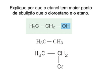 Explique por que o etanol tem maior ponto
de ebulição que o cloroetano e o etano.
 