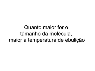 Quanto maior for o
tamanho da molécula,
maior a temperatura de ebulição
 