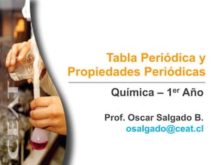 Tabla Periódica y
Propiedades Periódicas
       Química – 1er Año

      Prof. Oscar Salgado B.
           osalgado@ceat.cl
 