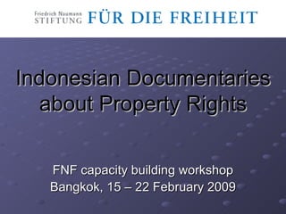 Indonesian Documentaries about Property Rights FNF capacity building workshop Bangkok, 15 – 22 February 2009 