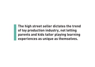 The high street seller dictates the trend
of toy production industry, not letting
parents and kids tailor playing learning
experiences as unique as themselves.
 