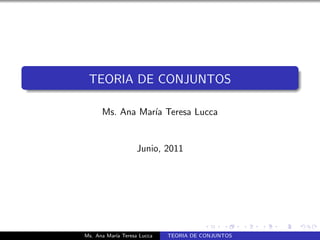 TEORIA DE CONJUNTOS

      Ms. Ana Mar´ Teresa Lucca
                 ıa


                   Junio, 2011




Ms. Ana Mar´ Teresa Lucca
           ıa               TEORIA DE CONJUNTOS
 