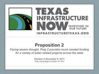 Proposition 2Facing severe drought, Prop 2 provides much needed funding for a variety of water related projects across the state Election is November 8, 2011 Early Voting Begins October 24, 2011 