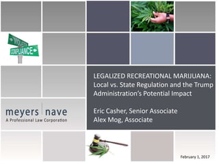 February 1, 2017
LEGALIZED RECREATIONAL MARIJUANA:
Local vs. State Regulation and the Trump
Administration’s Potential Impact
Eric Casher, Senior Associate
Alex Mog, Associate
 