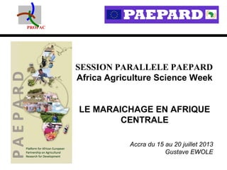 PROPAC
SESSION PARALLELE PAEPARD
Africa Agriculture Science Week
LE MARAICHAGE EN AFRIQUE
CENTRALE
Accra du 15 au 20 juillet 2013
Gustave EWOLE
 