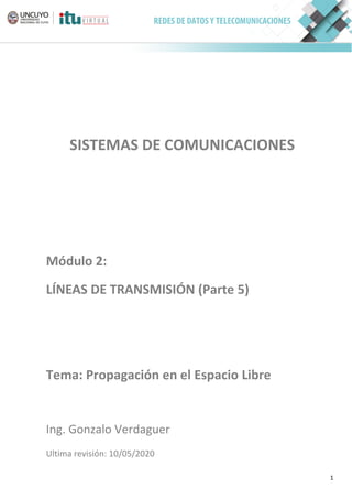 1
SISTEMAS DE COMUNICACIONES
Módulo 2:
LÍNEAS DE TRANSMISIÓN (Parte 5)
Tema: Propagación en el Espacio Libre
Ing. Gonzalo Verdaguer
Ultima revisión: 10/05/2020
 
