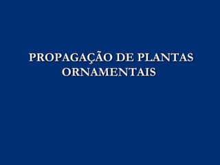 PROPAGAÇÃO DE PLANTAS
ORNAMENTAIS
 