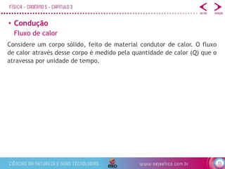 11
• Condução
Fluxo de calor
Considere um corpo sólido, feito de material condutor de calor. O fluxo
de calor através desse corpo é medido pela quantidade de calor (Q) que o
atravessa por unidade de tempo.
 
