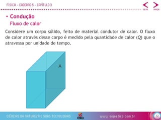 12
• Condução
Fluxo de calor
Considere um corpo sólido, feito de material condutor de calor. O fluxo
de calor através desse corpo é medido pela quantidade de calor (Q) que o
atravessa por unidade de tempo.
A
 
