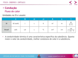 23
• Condução
Fluxo de calor
Unidades no SI e usuais:
• A condutividade térmica é uma característica específica da substância. Quanto
maior o valor da condutividade, melhor condutora de calor é a substância.
 