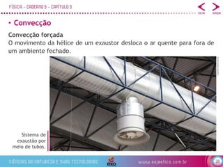 26
• Convecção
135pixels/Shutterstock
Convecção forçada
O movimento da hélice de um exaustor desloca o ar quente para fora de
um ambiente fechado.
Sistema de
exaustão por
meio de tubos.
 