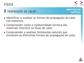 Identificar e analisar as formas de propagação do calor
nos materiais.
Compreender como a condutividade térmica dos
materiais interfere no fluxo de calor.
Compreender e analisar fenômenos naturais que
envolvem as diferentes formas de propagação do calor.
 