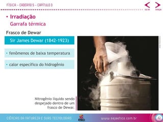 42
• Irradiação
Garrafa térmica
Frasco de Dewar
Nitrogênio líquido sendo
despejado dentro de um
frasco de Dewar.
e2dan/Shutterstock
Sir James Dewar (1842-1923)
• fenômenos de baixa temperatura
• calor específico do hidrogênio
 