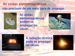 As ondas eletromagnéticas ...
As ondas
eletromagnéticas
podem se
propagar no
vácuo.
não precisam de um meio para de propagar.
A radiação térmica
pode se propagar
no vácuo.
 