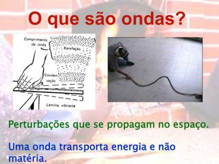 O que são ondas?
Perturbações que se propagam no espaço.
Uma onda transporta energia e não
matéria.
 