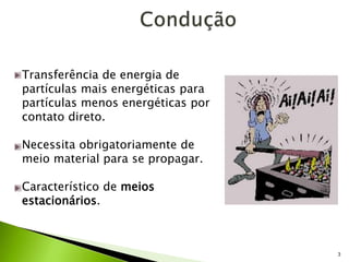 3
Fonte:
www.terra.com.br/fisicanet
Transferência de energia de
partículas mais energéticas para
partículas menos energéticas por
contato direto.
Necessita obrigatoriamente de
meio material para se propagar.
Característico de meios
estacionários.
 