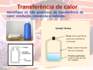Transferência de calor
Identifique os três processos de transferência de
calor: condução, convecção e radiação.
 