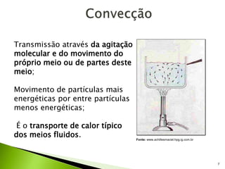 7
Transmissão através da agitação
molecular e do movimento do
próprio meio ou de partes deste
meio;
Movimento de partículas mais
energéticas por entre partículas
menos energéticas;
É o transporte de calor típico
dos meios fluidos. Fonte: www.achillesmaciel.hpg.ig.com.br
 