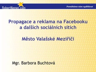 Propagace a reklama na Facebooku
    a dalších sociálních sítích

     Město Valašské Meziříčí



 Mgr. Barbora Buchtová
 